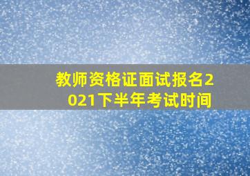 教师资格证面试报名2021下半年考试时间