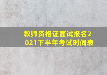 教师资格证面试报名2021下半年考试时间表