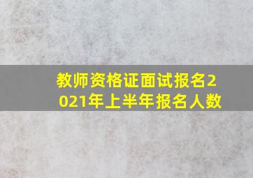 教师资格证面试报名2021年上半年报名人数