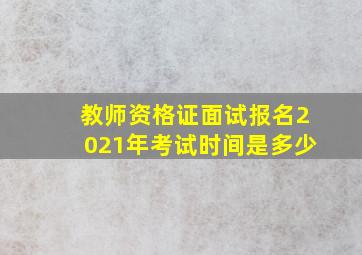 教师资格证面试报名2021年考试时间是多少