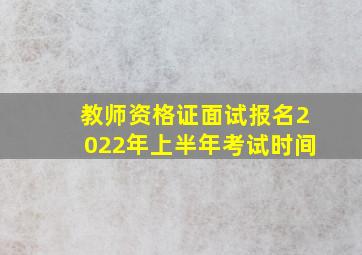 教师资格证面试报名2022年上半年考试时间