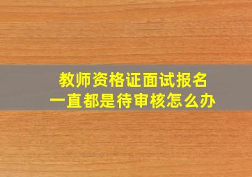 教师资格证面试报名一直都是待审核怎么办