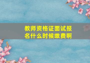 教师资格证面试报名什么时候缴费啊