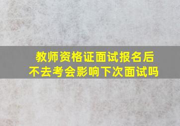 教师资格证面试报名后不去考会影响下次面试吗