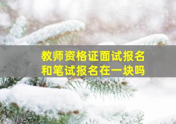 教师资格证面试报名和笔试报名在一块吗