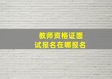 教师资格证面试报名在哪报名