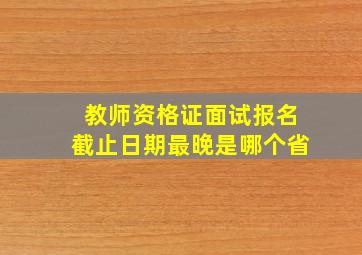 教师资格证面试报名截止日期最晚是哪个省