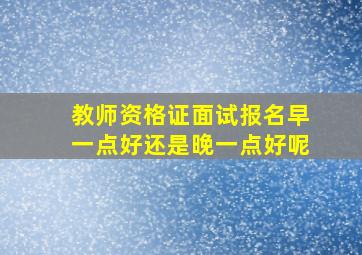 教师资格证面试报名早一点好还是晚一点好呢