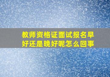 教师资格证面试报名早好还是晚好呢怎么回事