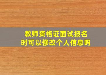 教师资格证面试报名时可以修改个人信息吗