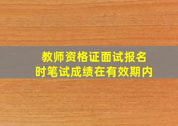 教师资格证面试报名时笔试成绩在有效期内