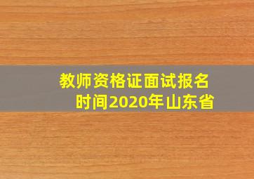 教师资格证面试报名时间2020年山东省