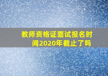 教师资格证面试报名时间2020年截止了吗