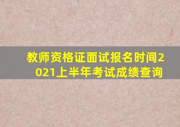 教师资格证面试报名时间2021上半年考试成绩查询