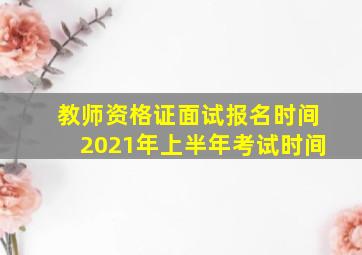 教师资格证面试报名时间2021年上半年考试时间