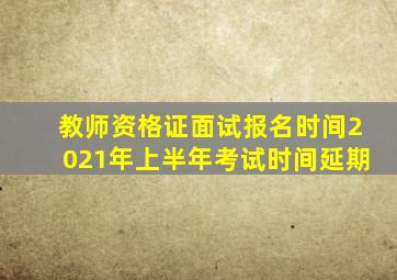 教师资格证面试报名时间2021年上半年考试时间延期