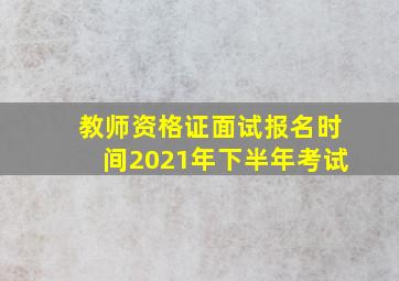 教师资格证面试报名时间2021年下半年考试