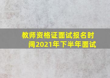 教师资格证面试报名时间2021年下半年面试