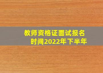 教师资格证面试报名时间2022年下半年