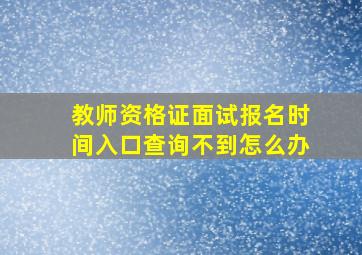 教师资格证面试报名时间入口查询不到怎么办