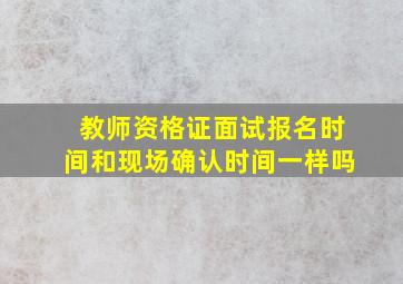 教师资格证面试报名时间和现场确认时间一样吗