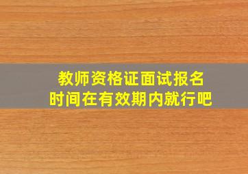 教师资格证面试报名时间在有效期内就行吧