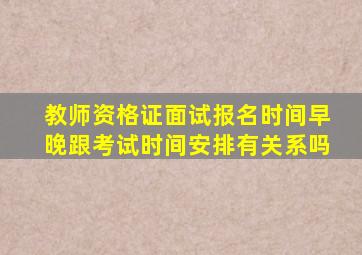 教师资格证面试报名时间早晚跟考试时间安排有关系吗