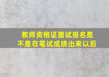 教师资格证面试报名是不是在笔试成绩出来以后