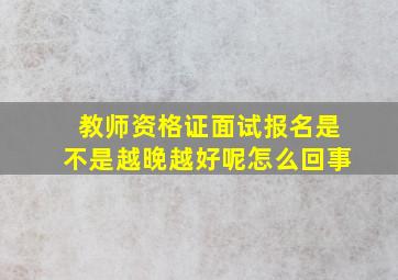 教师资格证面试报名是不是越晚越好呢怎么回事