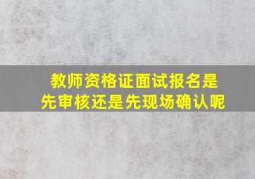 教师资格证面试报名是先审核还是先现场确认呢