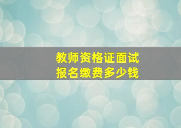 教师资格证面试报名缴费多少钱