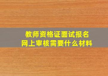 教师资格证面试报名网上审核需要什么材料