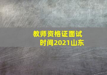 教师资格证面试时间2021山东