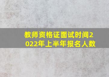 教师资格证面试时间2022年上半年报名人数