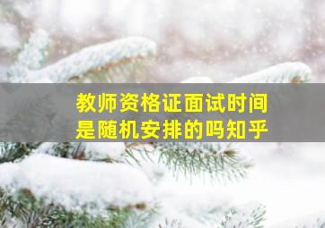 教师资格证面试时间是随机安排的吗知乎