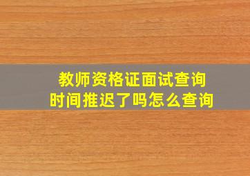 教师资格证面试查询时间推迟了吗怎么查询