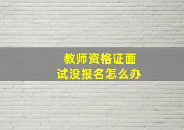 教师资格证面试没报名怎么办