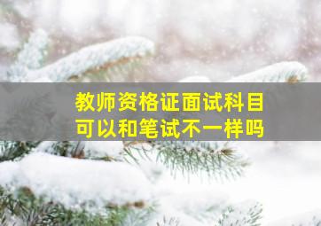 教师资格证面试科目可以和笔试不一样吗