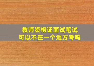 教师资格证面试笔试可以不在一个地方考吗