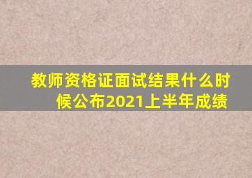 教师资格证面试结果什么时候公布2021上半年成绩