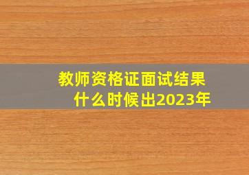 教师资格证面试结果什么时候出2023年