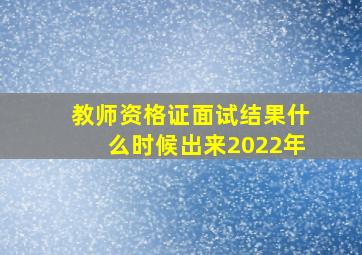 教师资格证面试结果什么时候出来2022年