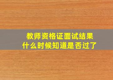 教师资格证面试结果什么时候知道是否过了