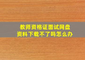 教师资格证面试网盘资料下载不了吗怎么办