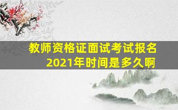 教师资格证面试考试报名2021年时间是多久啊