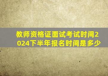 教师资格证面试考试时间2024下半年报名时间是多少