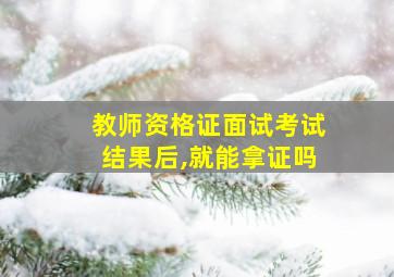 教师资格证面试考试结果后,就能拿证吗