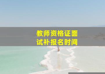 教师资格证面试补报名时间