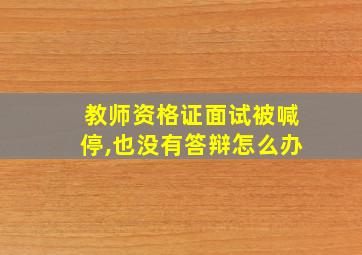 教师资格证面试被喊停,也没有答辩怎么办