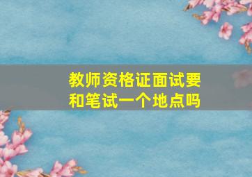 教师资格证面试要和笔试一个地点吗